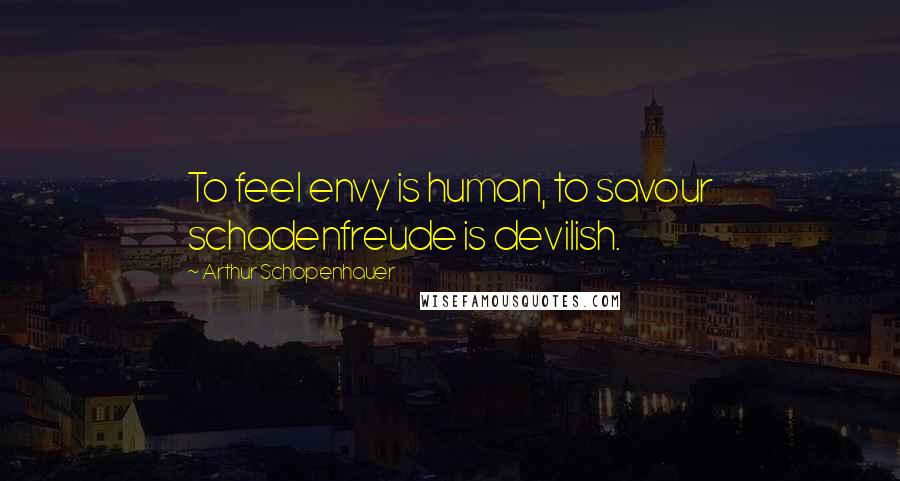 Arthur Schopenhauer Quotes: To feel envy is human, to savour schadenfreude is devilish.