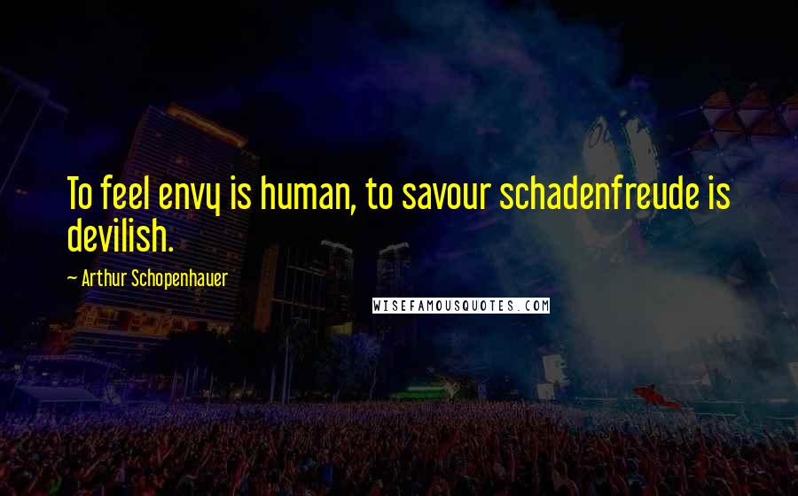 Arthur Schopenhauer Quotes: To feel envy is human, to savour schadenfreude is devilish.
