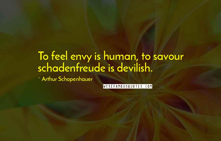 Arthur Schopenhauer Quotes: To feel envy is human, to savour schadenfreude is devilish.