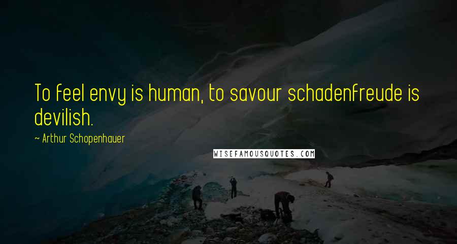 Arthur Schopenhauer Quotes: To feel envy is human, to savour schadenfreude is devilish.