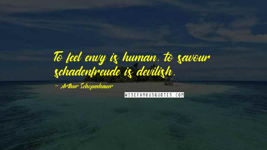 Arthur Schopenhauer Quotes: To feel envy is human, to savour schadenfreude is devilish.