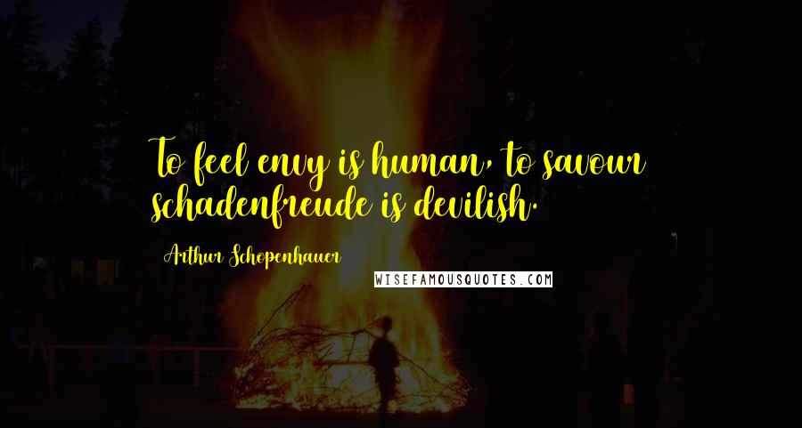 Arthur Schopenhauer Quotes: To feel envy is human, to savour schadenfreude is devilish.