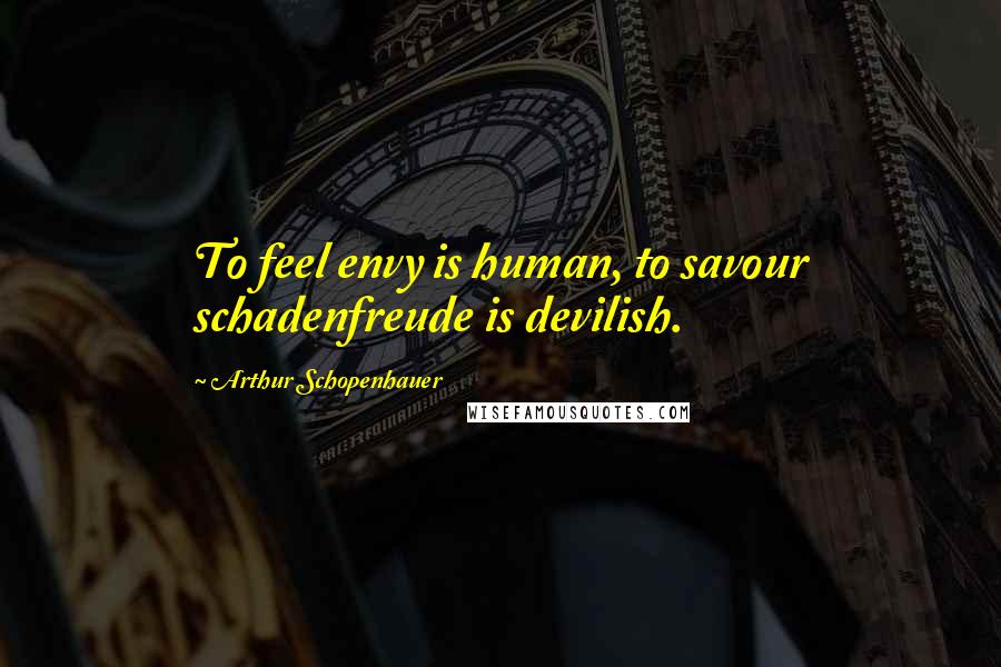 Arthur Schopenhauer Quotes: To feel envy is human, to savour schadenfreude is devilish.