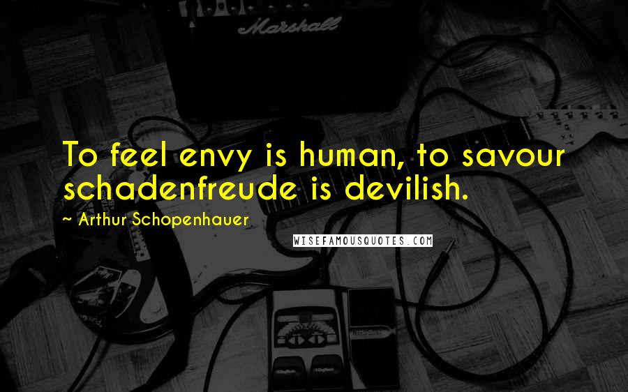 Arthur Schopenhauer Quotes: To feel envy is human, to savour schadenfreude is devilish.