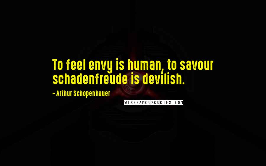 Arthur Schopenhauer Quotes: To feel envy is human, to savour schadenfreude is devilish.