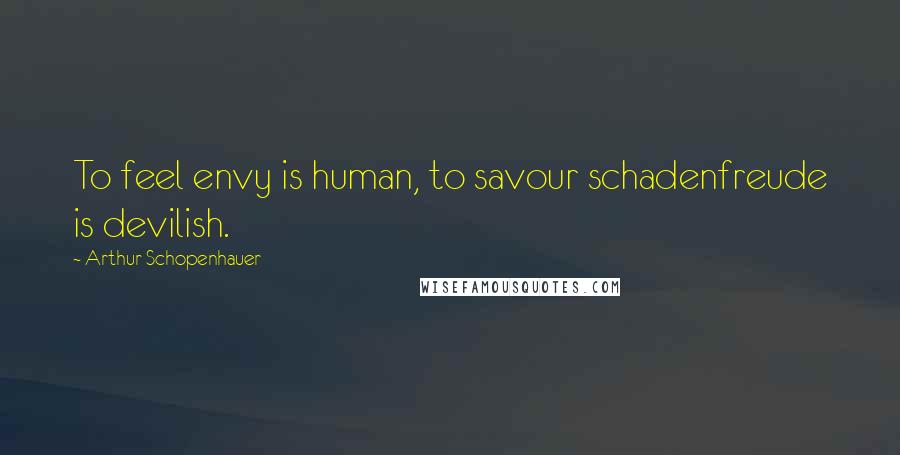 Arthur Schopenhauer Quotes: To feel envy is human, to savour schadenfreude is devilish.