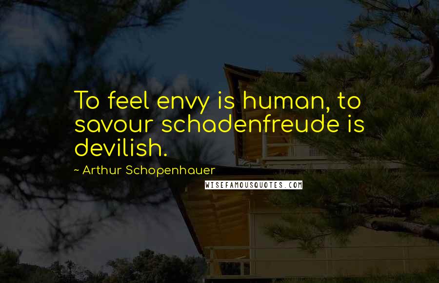 Arthur Schopenhauer Quotes: To feel envy is human, to savour schadenfreude is devilish.