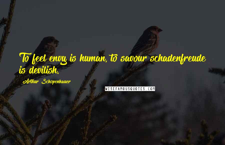 Arthur Schopenhauer Quotes: To feel envy is human, to savour schadenfreude is devilish.