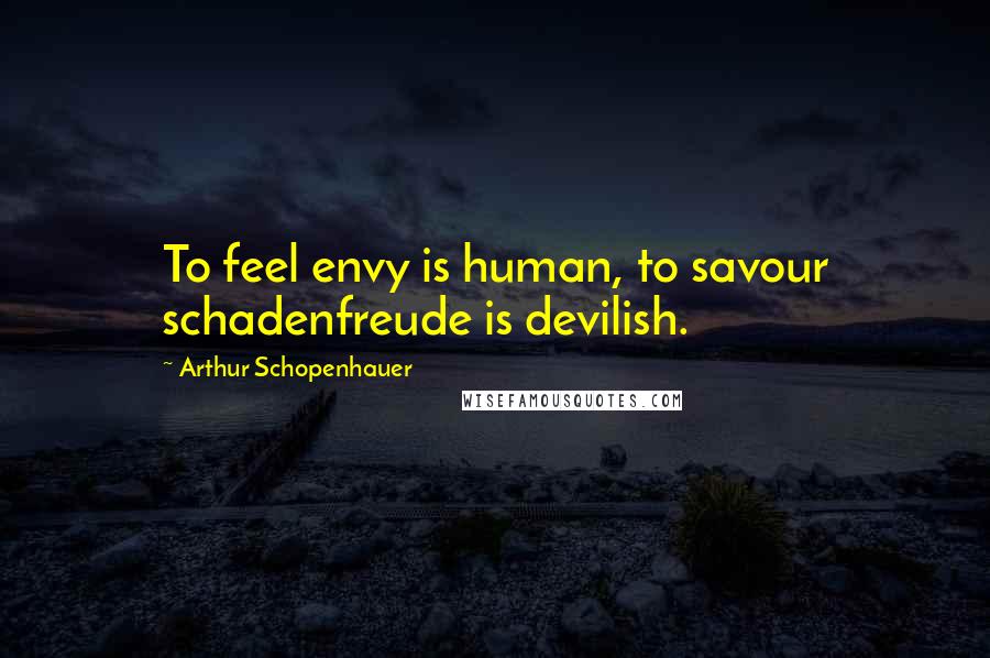 Arthur Schopenhauer Quotes: To feel envy is human, to savour schadenfreude is devilish.