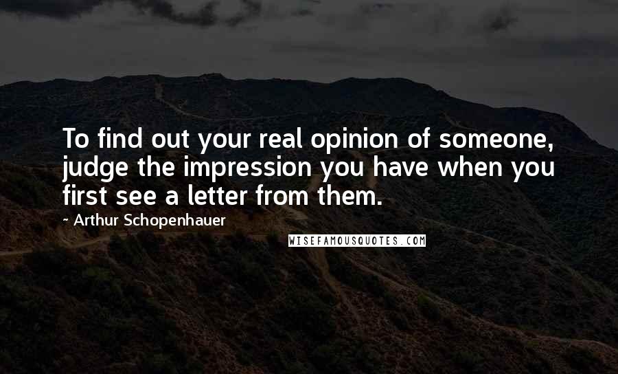 Arthur Schopenhauer Quotes: To find out your real opinion of someone, judge the impression you have when you first see a letter from them.