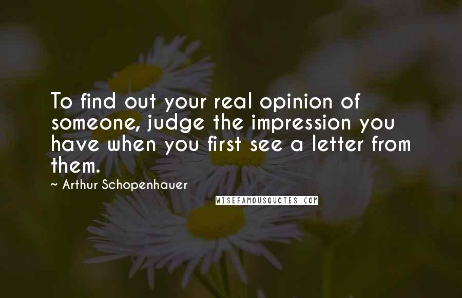 Arthur Schopenhauer Quotes: To find out your real opinion of someone, judge the impression you have when you first see a letter from them.