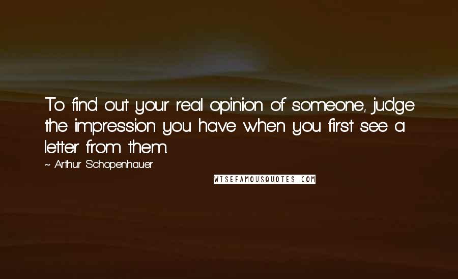 Arthur Schopenhauer Quotes: To find out your real opinion of someone, judge the impression you have when you first see a letter from them.