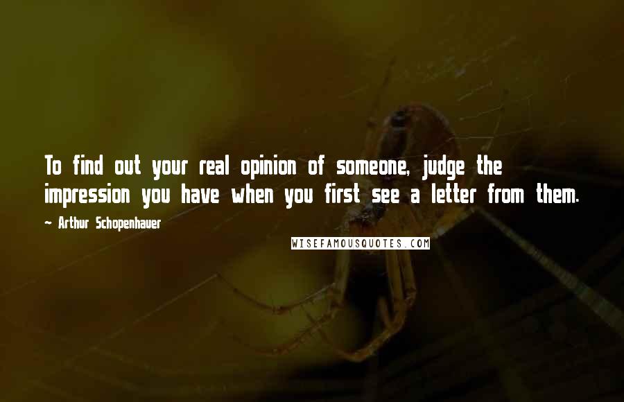 Arthur Schopenhauer Quotes: To find out your real opinion of someone, judge the impression you have when you first see a letter from them.