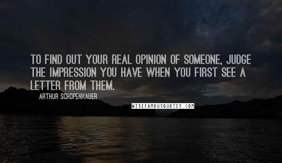 Arthur Schopenhauer Quotes: To find out your real opinion of someone, judge the impression you have when you first see a letter from them.