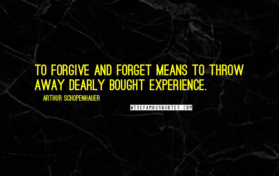 Arthur Schopenhauer Quotes: To forgive and forget means to throw away dearly bought experience.