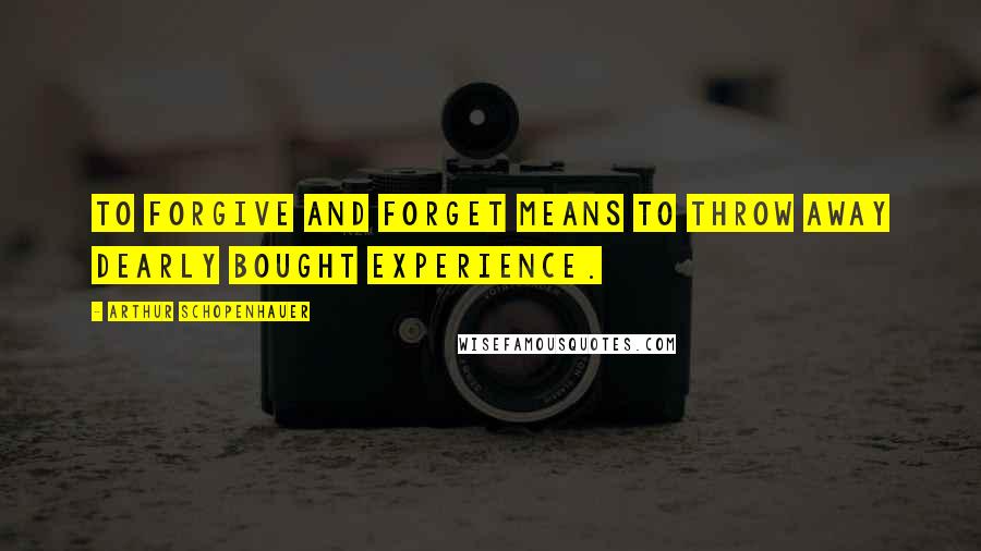 Arthur Schopenhauer Quotes: To forgive and forget means to throw away dearly bought experience.