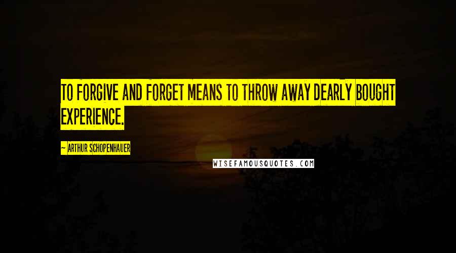 Arthur Schopenhauer Quotes: To forgive and forget means to throw away dearly bought experience.