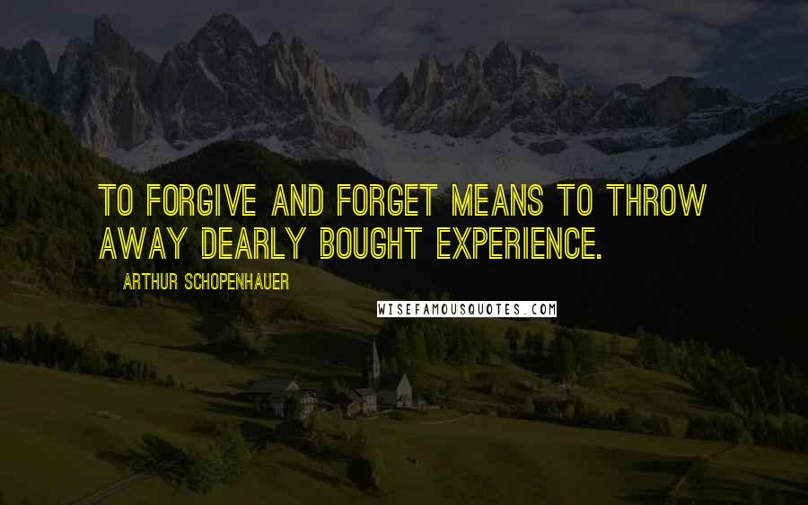 Arthur Schopenhauer Quotes: To forgive and forget means to throw away dearly bought experience.