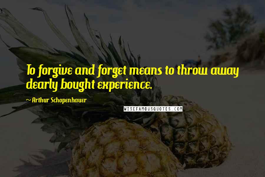 Arthur Schopenhauer Quotes: To forgive and forget means to throw away dearly bought experience.