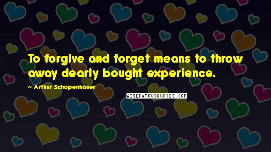 Arthur Schopenhauer Quotes: To forgive and forget means to throw away dearly bought experience.