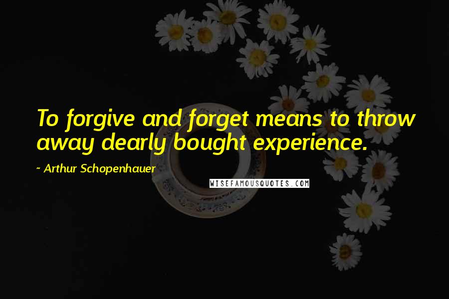 Arthur Schopenhauer Quotes: To forgive and forget means to throw away dearly bought experience.