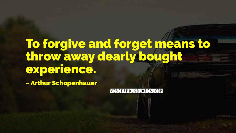 Arthur Schopenhauer Quotes: To forgive and forget means to throw away dearly bought experience.