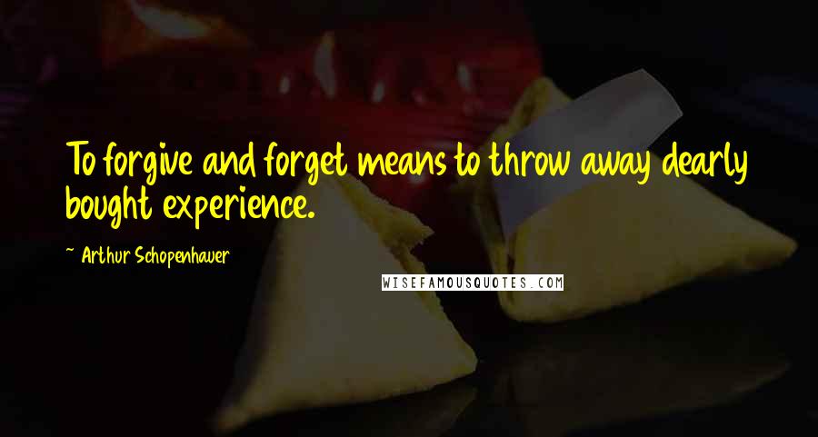 Arthur Schopenhauer Quotes: To forgive and forget means to throw away dearly bought experience.