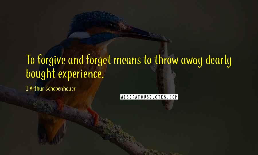 Arthur Schopenhauer Quotes: To forgive and forget means to throw away dearly bought experience.