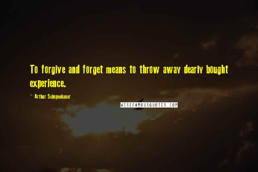 Arthur Schopenhauer Quotes: To forgive and forget means to throw away dearly bought experience.