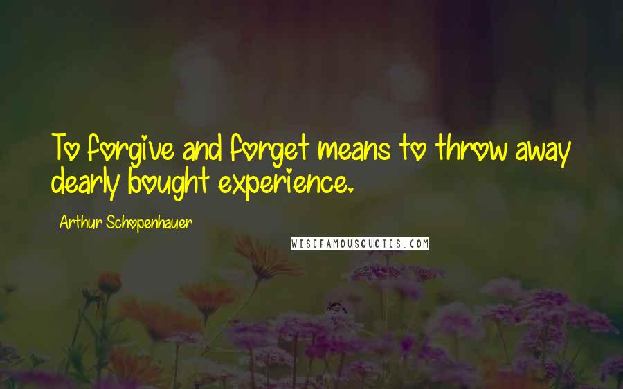 Arthur Schopenhauer Quotes: To forgive and forget means to throw away dearly bought experience.