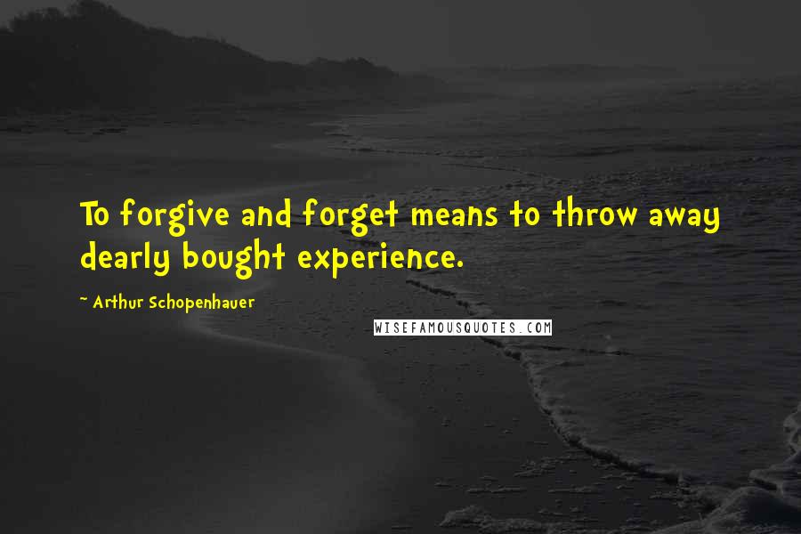 Arthur Schopenhauer Quotes: To forgive and forget means to throw away dearly bought experience.