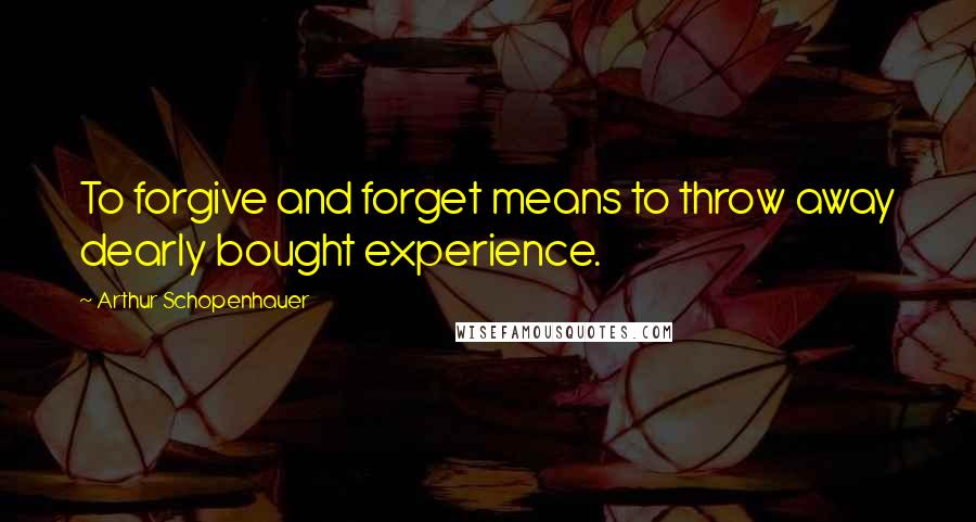 Arthur Schopenhauer Quotes: To forgive and forget means to throw away dearly bought experience.