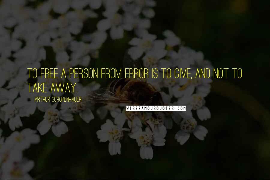 Arthur Schopenhauer Quotes: To free a person from error is to give, and not to take away.