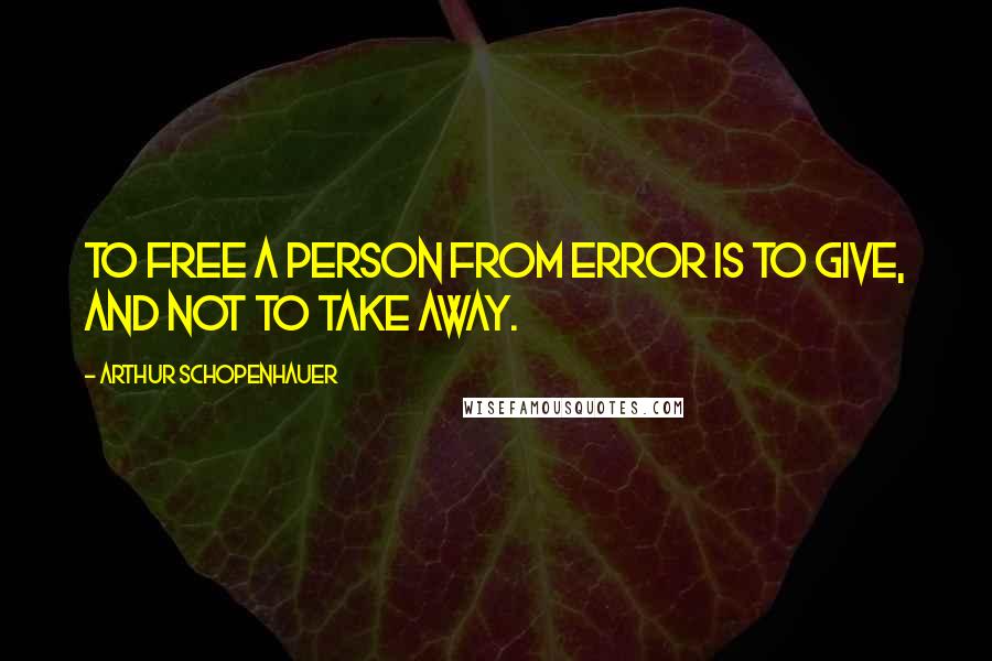 Arthur Schopenhauer Quotes: To free a person from error is to give, and not to take away.