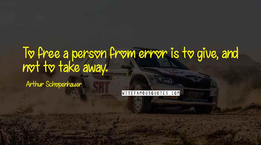 Arthur Schopenhauer Quotes: To free a person from error is to give, and not to take away.