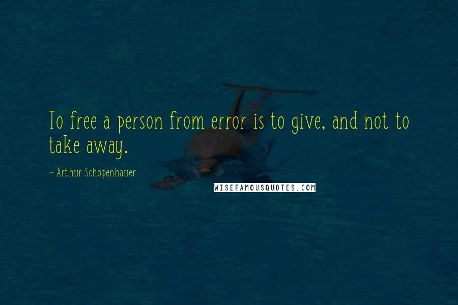 Arthur Schopenhauer Quotes: To free a person from error is to give, and not to take away.