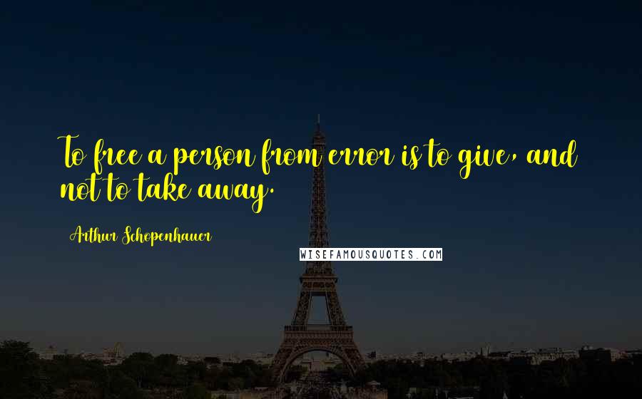Arthur Schopenhauer Quotes: To free a person from error is to give, and not to take away.
