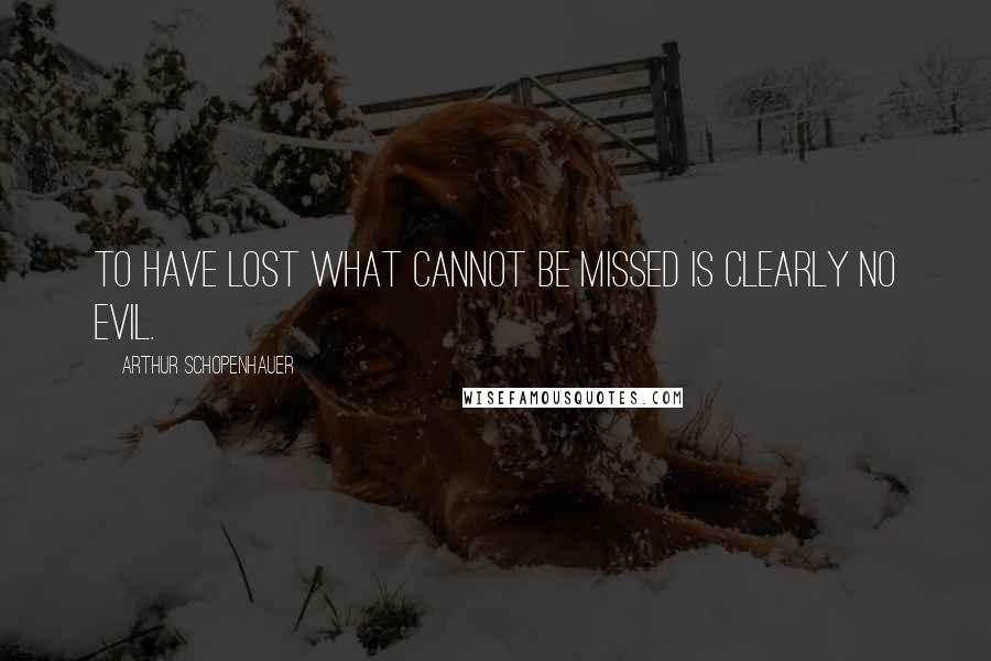 Arthur Schopenhauer Quotes: To have lost what cannot be missed is clearly no evil.