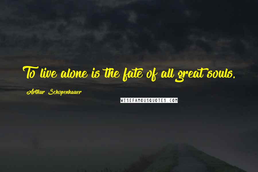 Arthur Schopenhauer Quotes: To live alone is the fate of all great souls.