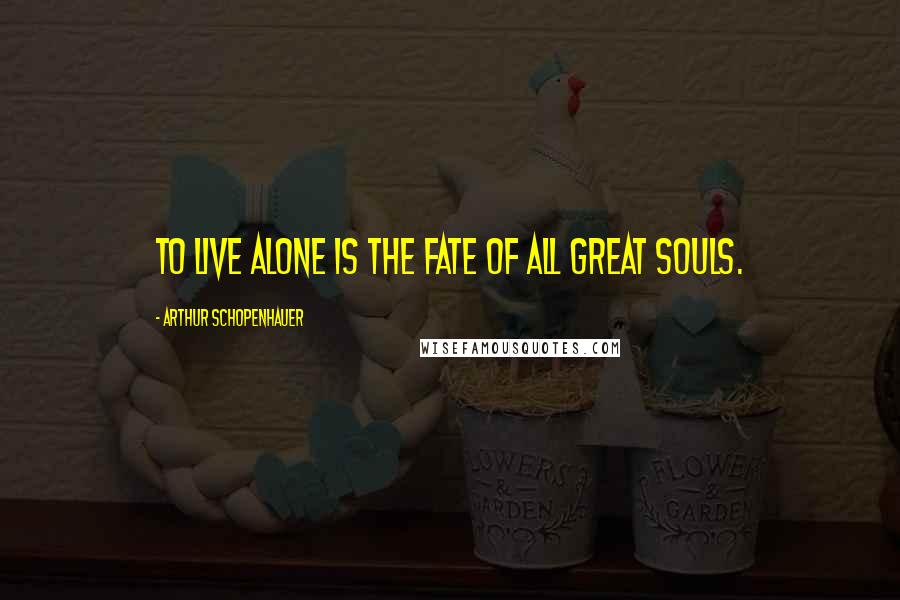 Arthur Schopenhauer Quotes: To live alone is the fate of all great souls.