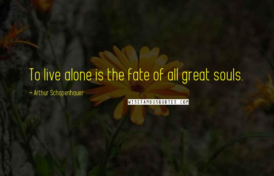 Arthur Schopenhauer Quotes: To live alone is the fate of all great souls.