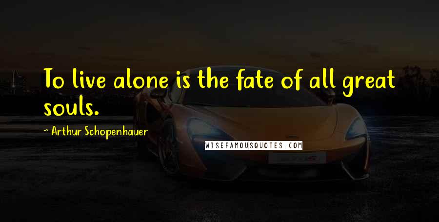 Arthur Schopenhauer Quotes: To live alone is the fate of all great souls.