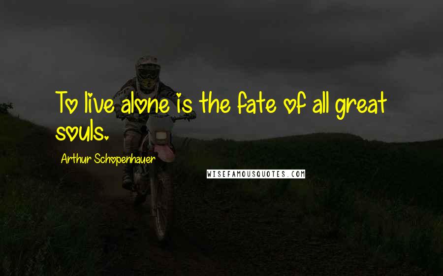 Arthur Schopenhauer Quotes: To live alone is the fate of all great souls.