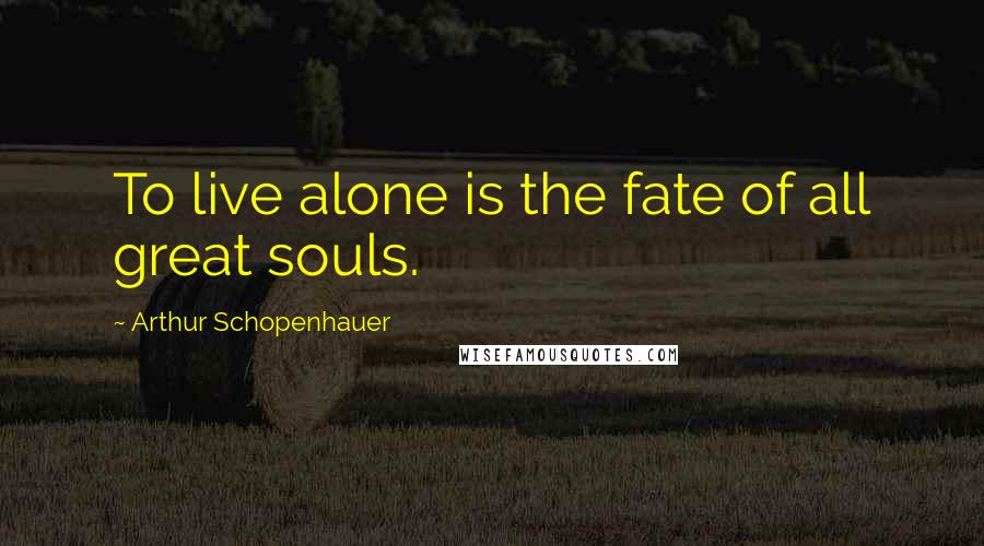 Arthur Schopenhauer Quotes: To live alone is the fate of all great souls.