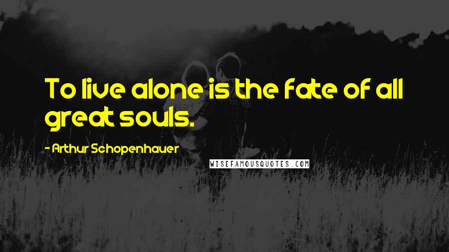 Arthur Schopenhauer Quotes: To live alone is the fate of all great souls.