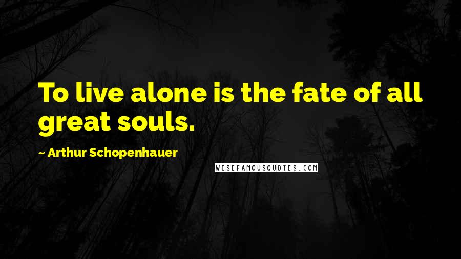 Arthur Schopenhauer Quotes: To live alone is the fate of all great souls.