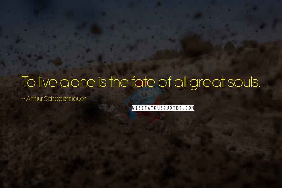 Arthur Schopenhauer Quotes: To live alone is the fate of all great souls.