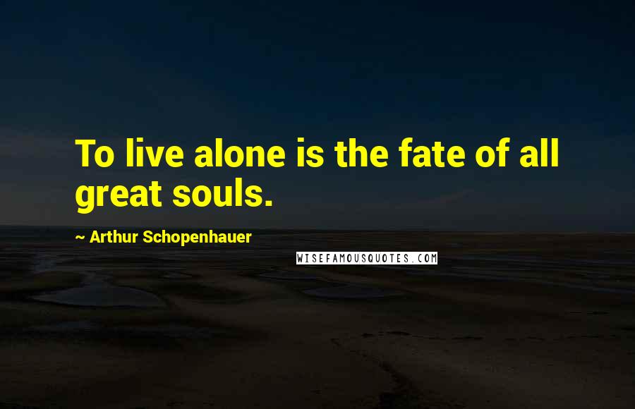 Arthur Schopenhauer Quotes: To live alone is the fate of all great souls.