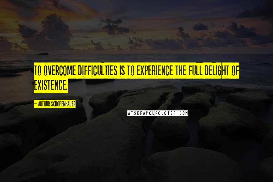 Arthur Schopenhauer Quotes: To overcome difficulties is to experience the full delight of existence.