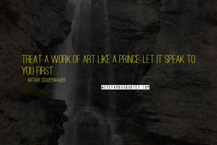 Arthur Schopenhauer Quotes: Treat a work of art like a prince: let it speak to you first.